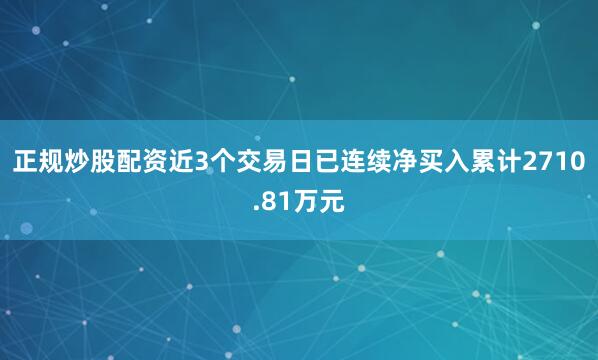正规炒股配资近3个交易日已连续净买入累计2710.81万元