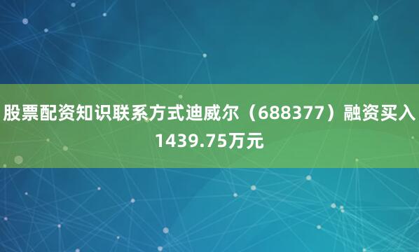 股票配资知识联系方式迪威尔（688377）融资买入1439.75万元
