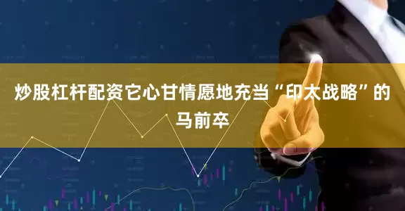 炒股杠杆配资它心甘情愿地充当“印太战略”的马前卒