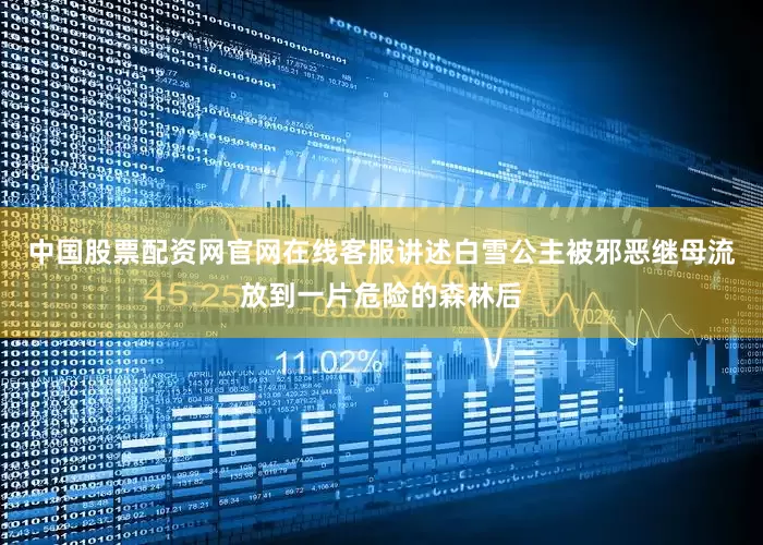 中国股票配资网官网在线客服讲述白雪公主被邪恶继母流放到一片危险的森林后