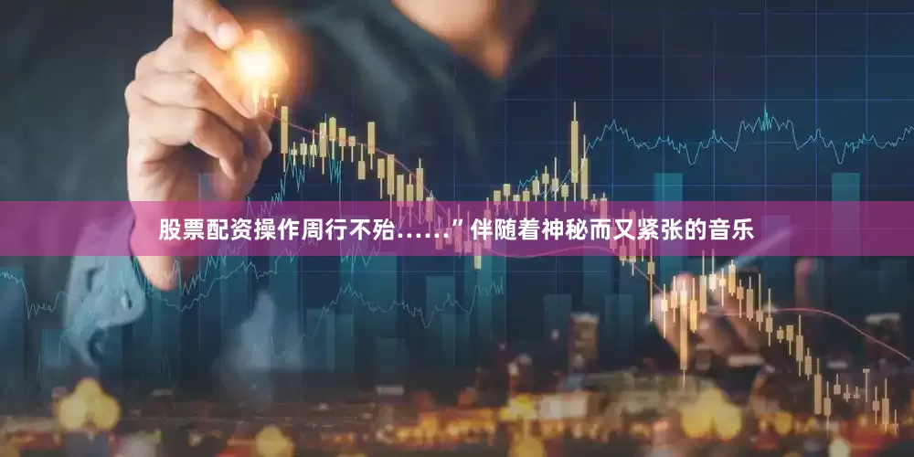 股票配资操作周行不殆……”伴随着神秘而又紧张的音乐