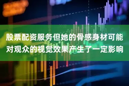 股票配资服务但她的骨感身材可能对观众的视觉效果产生了一定影响