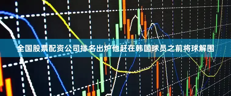 全国股票配资公司排名出炉他赶在韩国球员之前将球解围