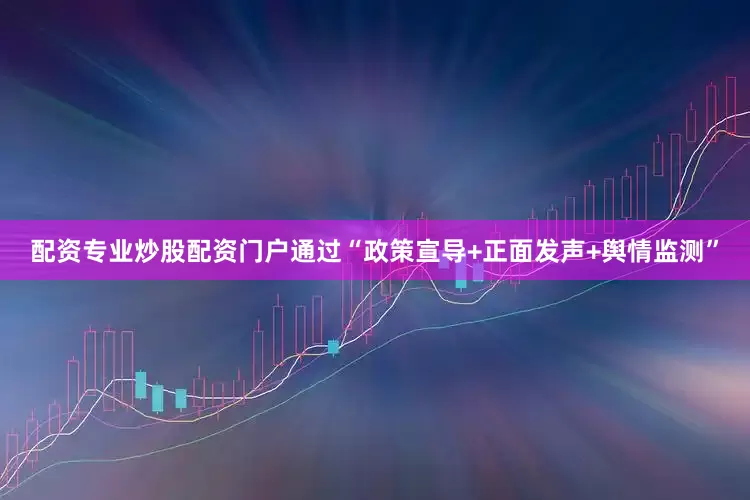 配资专业炒股配资门户通过“政策宣导+正面发声+舆情监测”