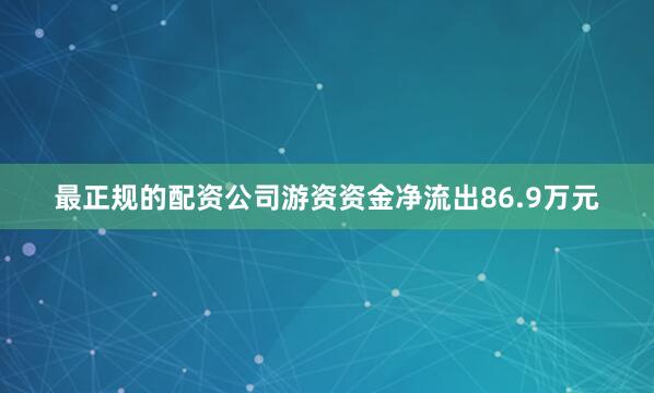 最正规的配资公司游资资金净流出86.9万元