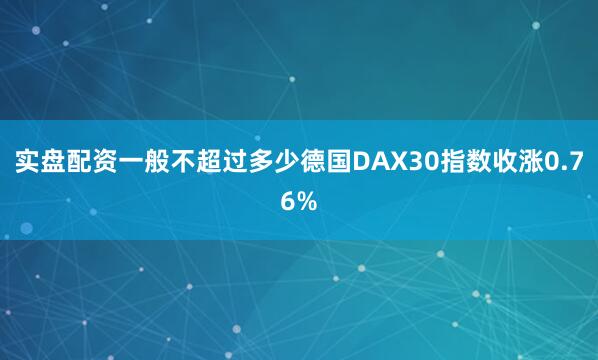 实盘配资一般不超过多少德国DAX30指数收涨0.76%