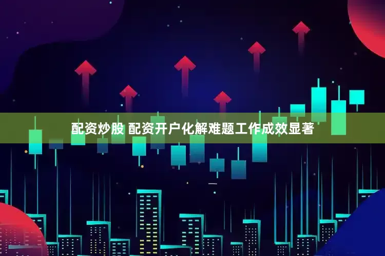 配资炒股 配资开户化解难题工作成效显著
