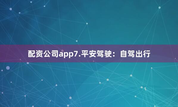 配资公司app7.平安驾驶：自驾出行