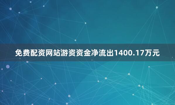 免费配资网站游资资金净流出1400.17万元