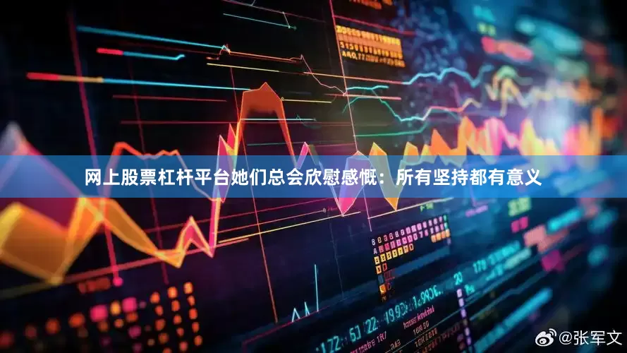 网上股票杠杆平台她们总会欣慰感慨：所有坚持都有意义
