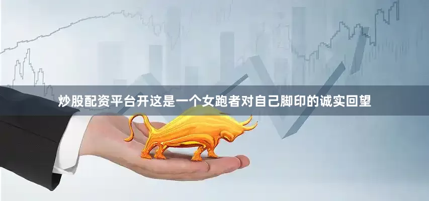 炒股配资平台开这是一个女跑者对自己脚印的诚实回望