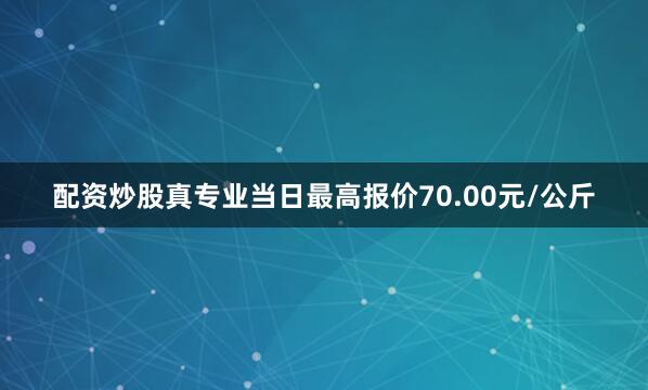 配资炒股真专业当日最高报价70.00元/公斤