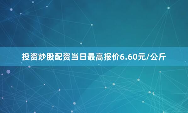 投资炒股配资当日最高报价6.60元/公斤