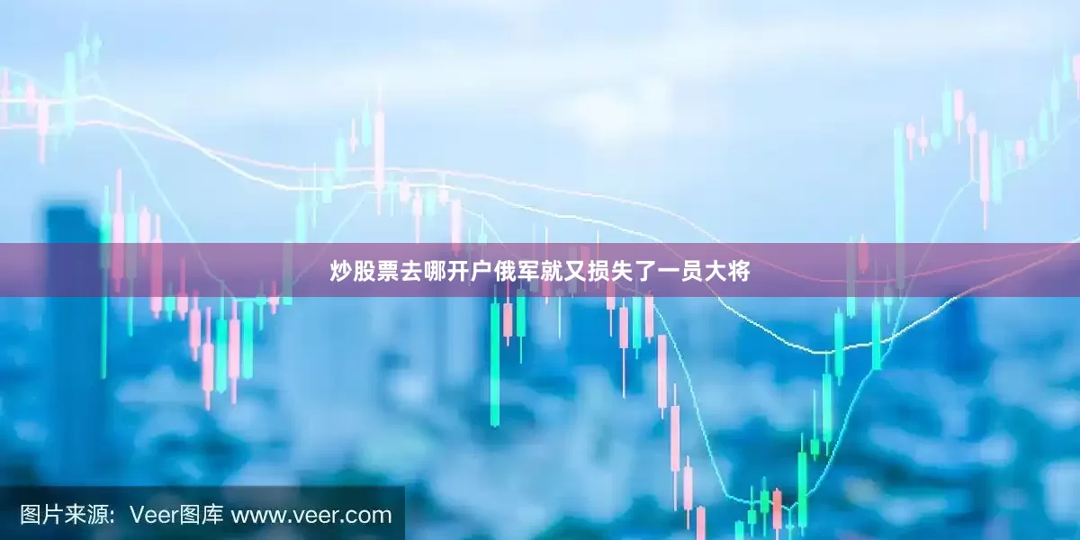 炒股票去哪开户俄军就又损失了一员大将