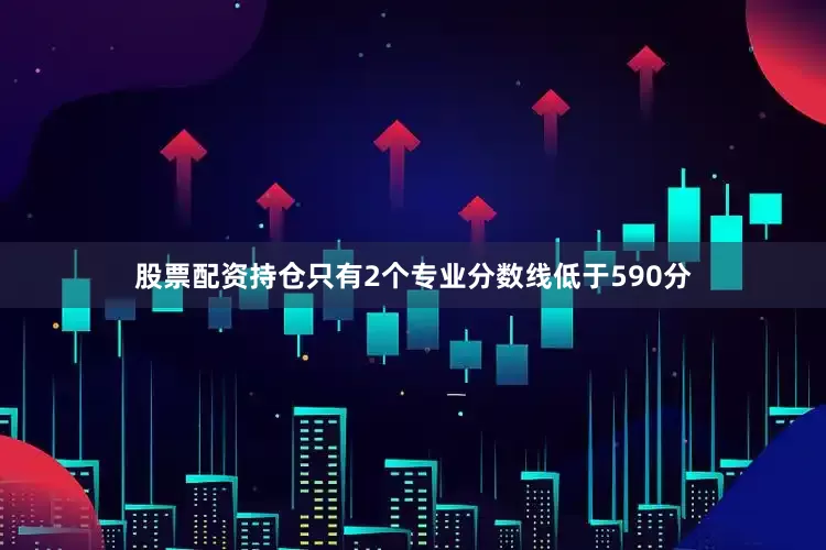 股票配资持仓只有2个专业分数线低于590分