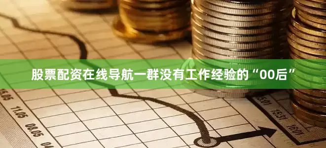 股票配资在线导航一群没有工作经验的“00后”