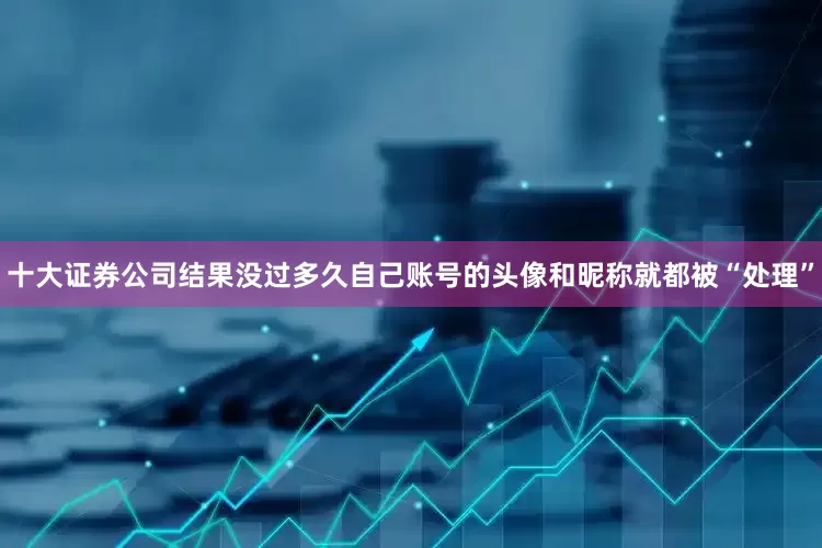 十大证券公司结果没过多久自己账号的头像和昵称就都被“处理”