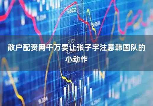 散户配资网千万要让张子宇注意韩国队的小动作