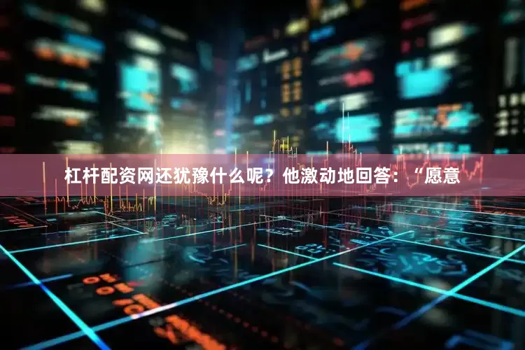 杠杆配资网还犹豫什么呢？他激动地回答：“愿意