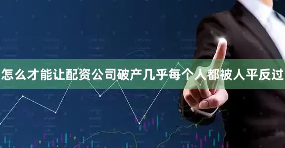 怎么才能让配资公司破产几乎每个人都被人平反过