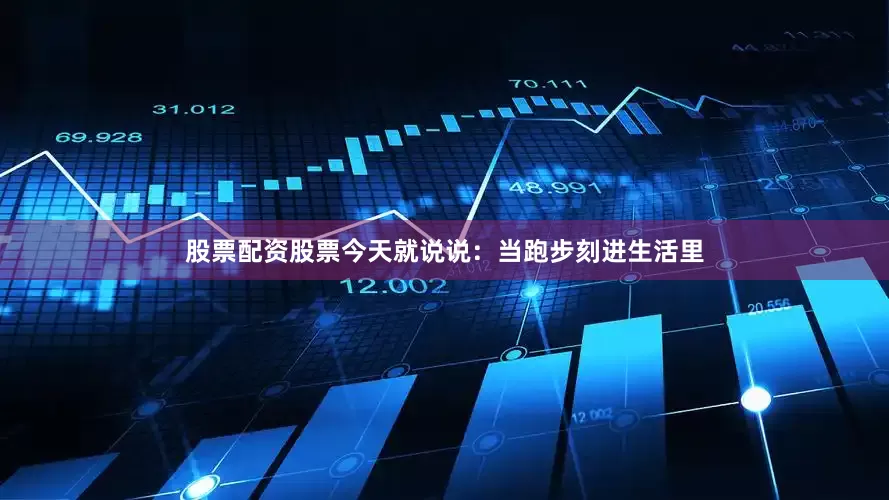 股票配资股票今天就说说：当跑步刻进生活里