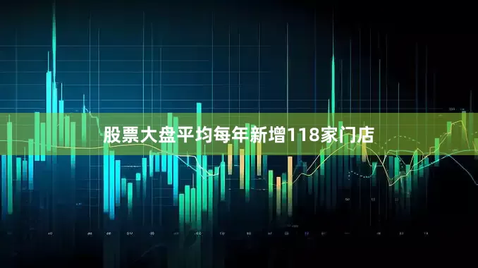 股票大盘平均每年新增118家门店