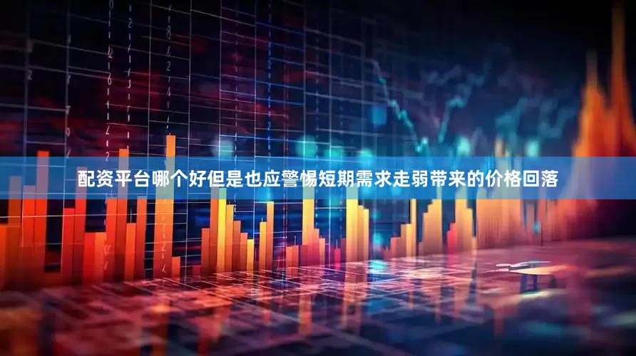 配资平台哪个好但是也应警惕短期需求走弱带来的价格回落