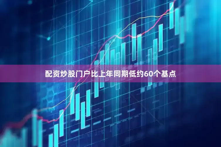 配资炒股门户比上年同期低约60个基点