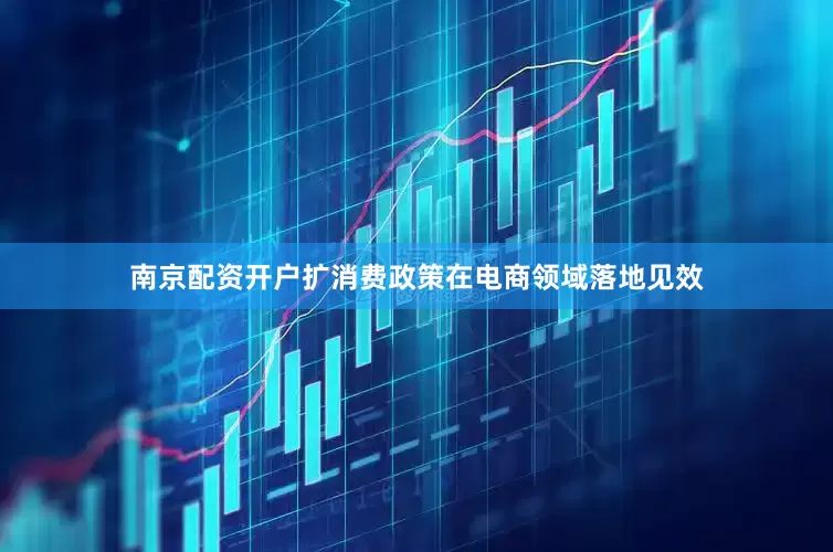 南京配资开户扩消费政策在电商领域落地见效