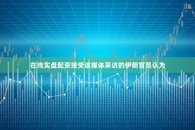 在线实盘配资接受该媒体采访的伊朗官员认为
