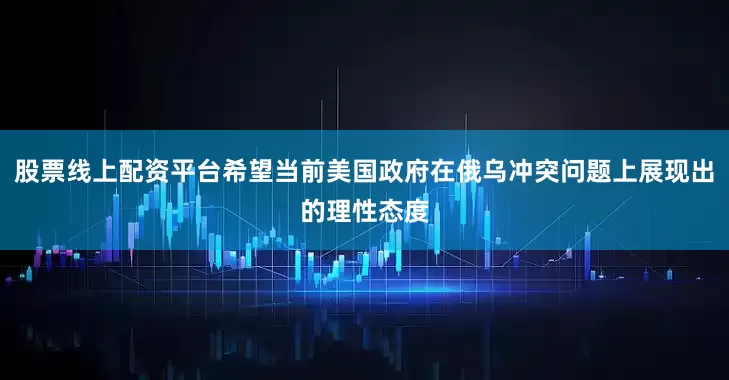 股票线上配资平台希望当前美国政府在俄乌冲突问题上展现出的理性态度