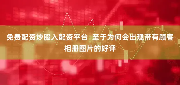 免费配资炒股入配资平台  至于为何会出现带有顾客相册图片的好评