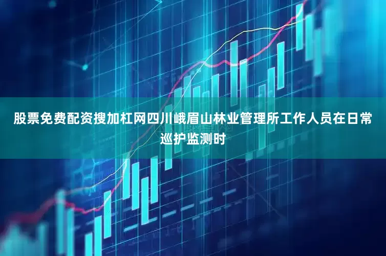 股票免费配资搜加杠网四川峨眉山林业管理所工作人员在日常巡护监测时