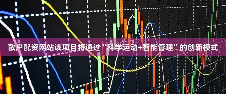 散户配资网站该项目将通过“科学运动+智能管理”的创新模式