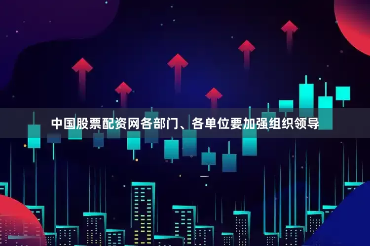 中国股票配资网各部门、各单位要加强组织领导