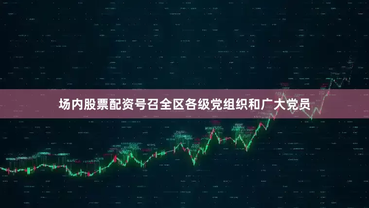 场内股票配资号召全区各级党组织和广大党员