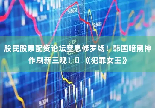 股民股票配资论坛窒息修罗场！韩国暗黑神作刷新三观！️《犯罪女王》