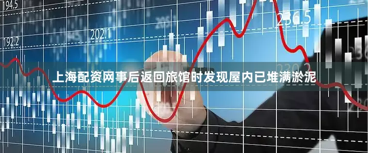 上海配资网事后返回旅馆时发现屋内已堆满淤泥