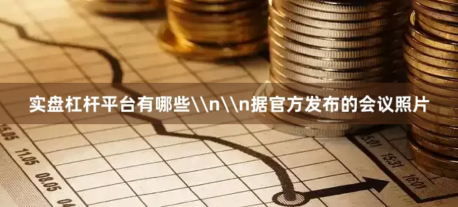实盘杠杆平台有哪些\n\n据官方发布的会议照片