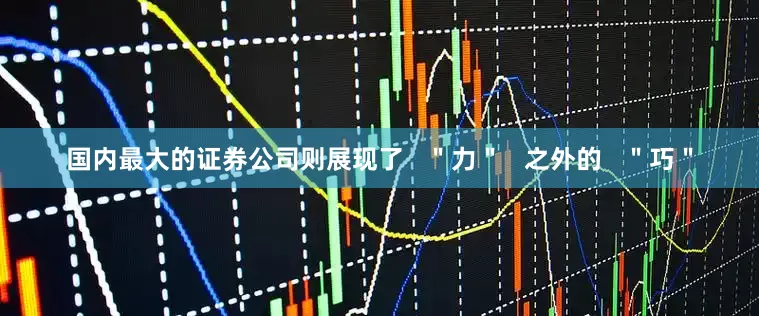 国内最大的证券公司则展现了   ＂力＂   之外的   ＂巧＂