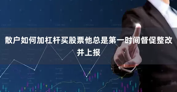 散户如何加杠杆买股票他总是第一时间督促整改并上报