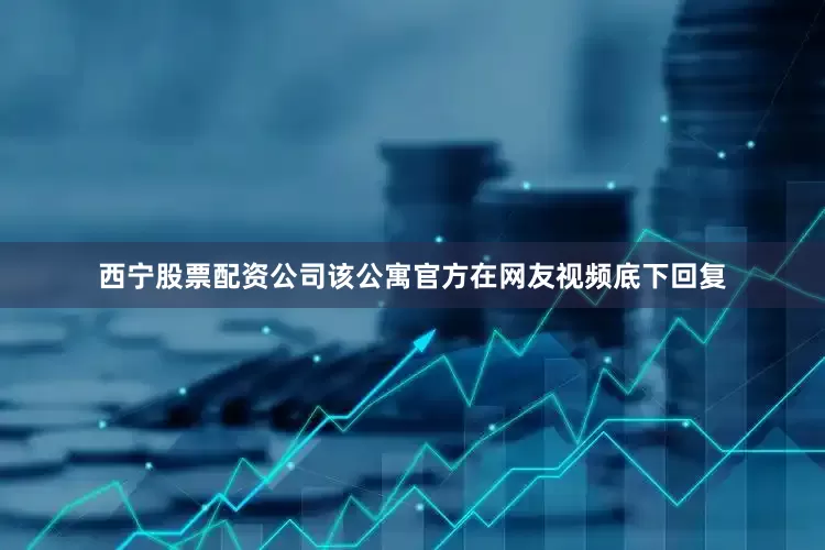 西宁股票配资公司该公寓官方在网友视频底下回复