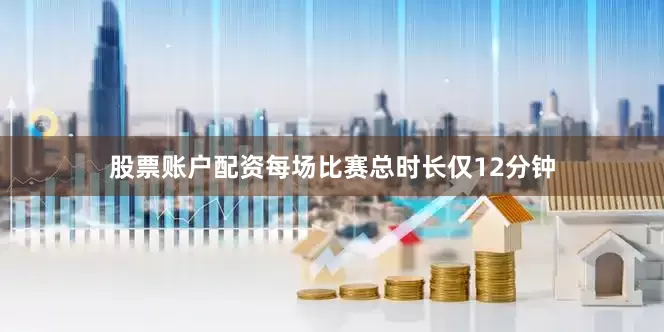 股票账户配资每场比赛总时长仅12分钟