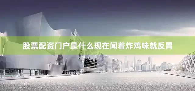 股票配资门户是什么现在闻着炸鸡味就反胃
