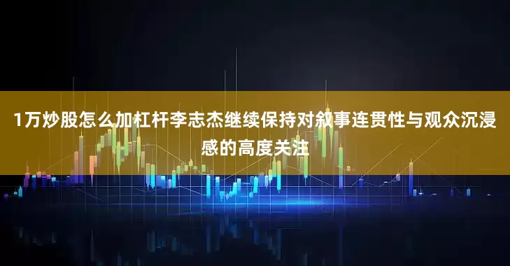 1万炒股怎么加杠杆李志杰继续保持对叙事连贯性与观众沉浸感的高度关注