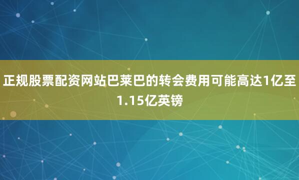 正规股票配资网站巴莱巴的转会费用可能高达1亿至1.15亿英镑