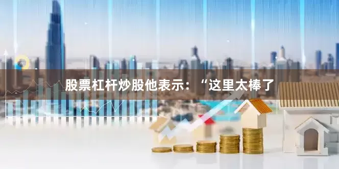 股票杠杆炒股他表示：“这里太棒了