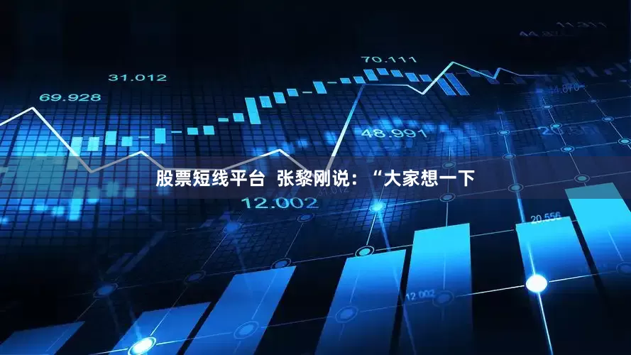 股票短线平台  张黎刚说：“大家想一下