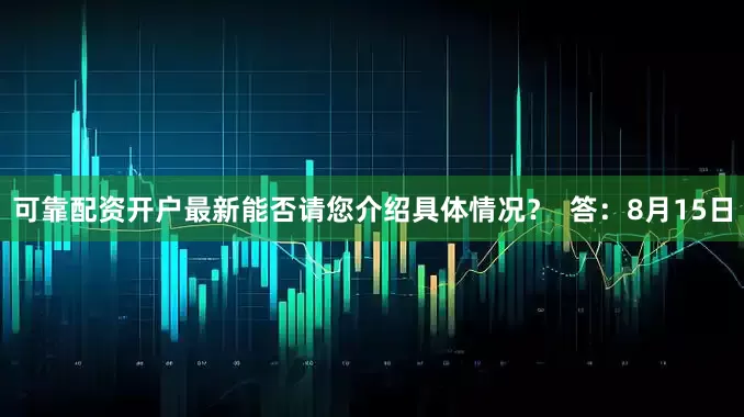 可靠配资开户最新能否请您介绍具体情况？  答：8月15日