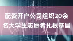配资开户公司组织20余名大学生志愿者扎根基层